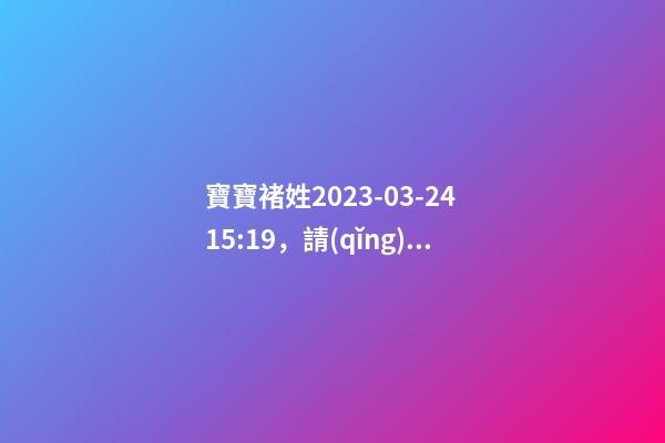 寶寶褚姓2023-03-24 15:19，請(qǐng)根據(jù)八字喜用神推薦名字